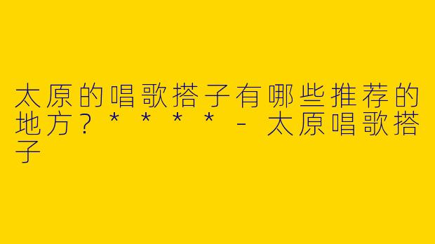 太原的唱歌搭子有哪些推荐的地方？****