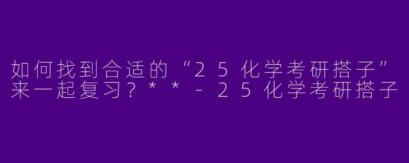 如何找到合适的“25化学考研搭子”来一起复习？**