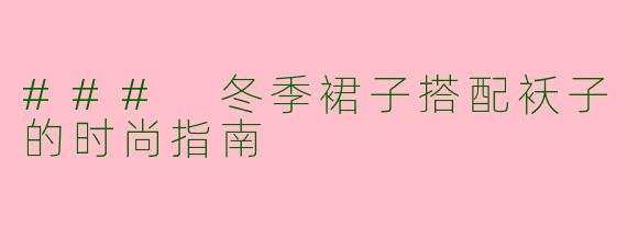 ### 冬季裙子搭配袄子的时尚指南