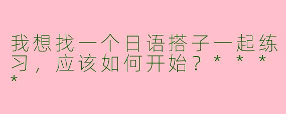 我想找一个日语搭子一起练习,应该如何开始?****