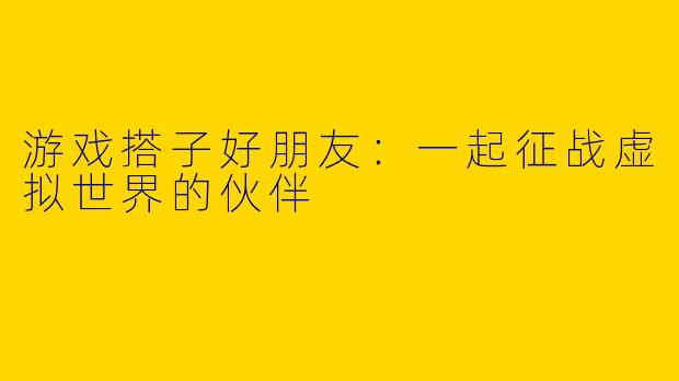 游戏搭子好朋友：一起征战虚拟世界的伙伴