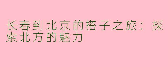 长春到北京的搭子之旅:探索北方的魅力