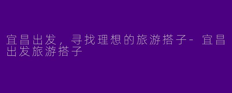 宜昌出发，寻找理想的旅游搭子-宜昌出发旅游搭子