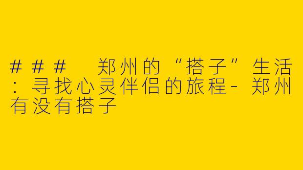### 郑州的“搭子”生活：寻找心灵伴侣的旅程-郑州有没有搭子