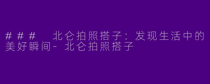 ### 北仑拍照搭子：发现生活中的美好瞬间-北仑拍照搭子