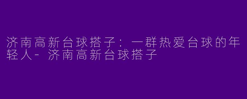 济南高新台球搭子：一群热爱台球的年轻人-济南高新台球搭子
