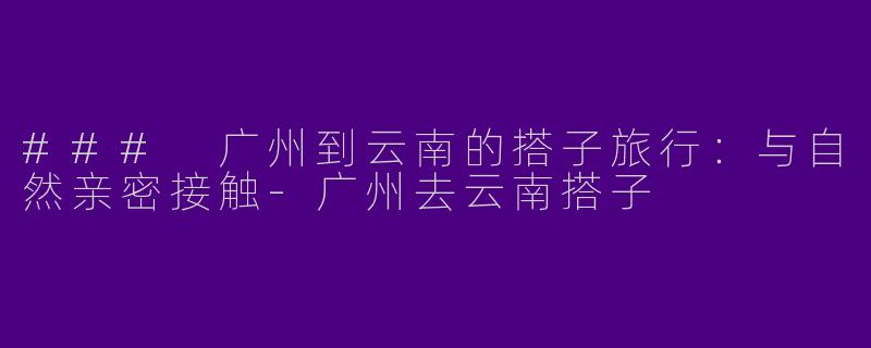 ### 广州到云南的搭子旅行：与自然亲密接触