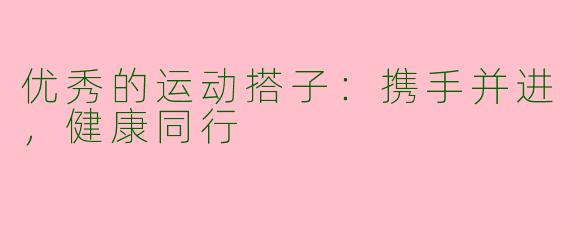 优秀的运动搭子:携手并进,健康同行