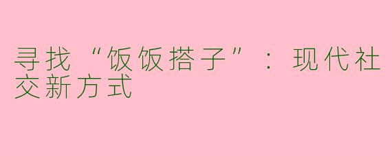 寻找“饭饭搭子”：现代社交新方式