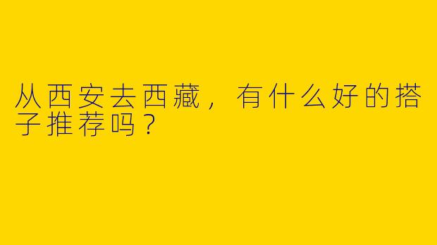 从西安去西藏,有什么好的搭子推荐吗?