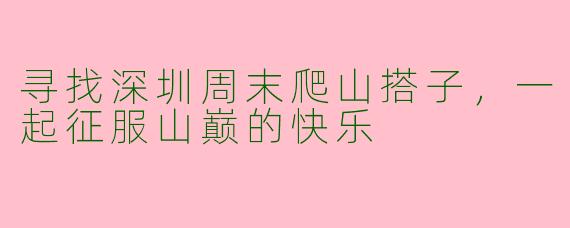 寻找深圳周末爬山搭子，一起征服山巅的快乐