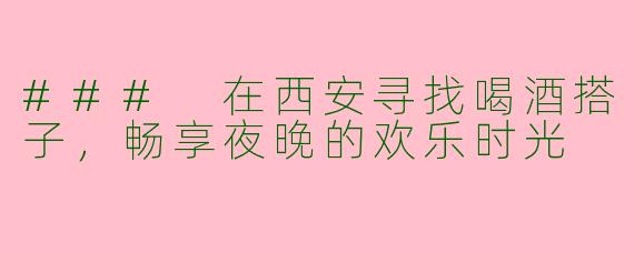 ### 在西安寻找喝酒搭子，畅享夜晚的欢乐时光