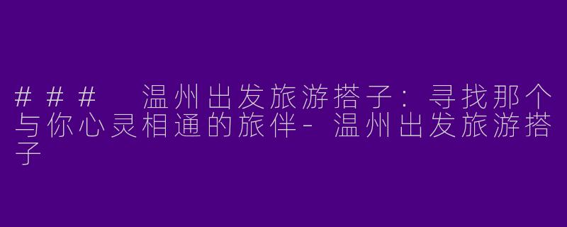 ### 温州出发旅游搭子：寻找那个与你心灵相通的旅伴-温州出发旅游搭子