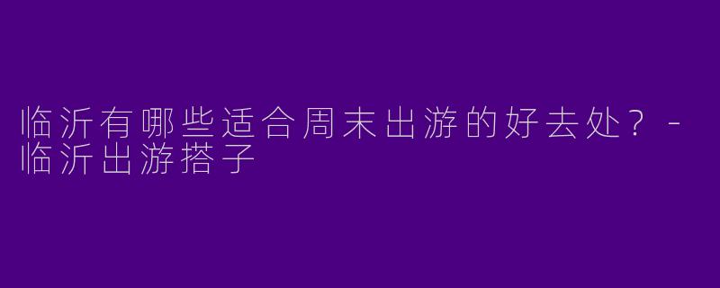 临沂有哪些适合周末出游的好去处?