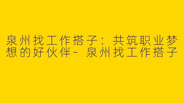 泉州找工作搭子：共筑职业梦想的好伙伴-泉州找工作搭子