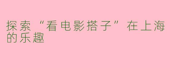 探索“看电影搭子”在上海的乐趣