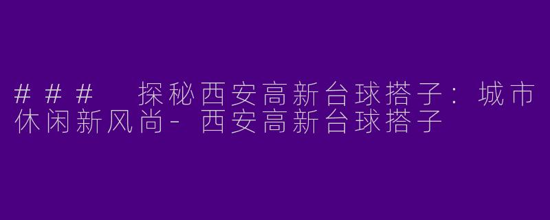 ### 探秘西安高新台球搭子：城市休闲新风尚-西安高新台球搭子