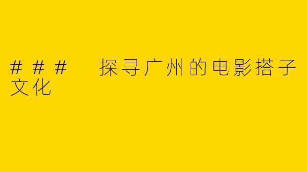 ### 探寻广州的电影搭子文化