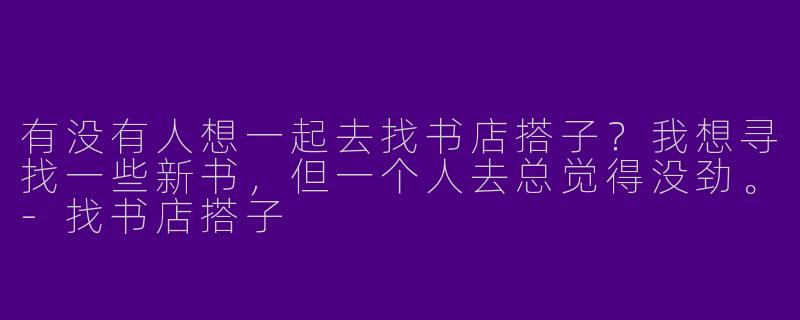 有没有人想一起去找书店搭子?我想寻找一些新书,但一个人去总觉得没劲。