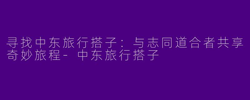 寻找中东旅行搭子：与志同道合者共享奇妙旅程-中东旅行搭子