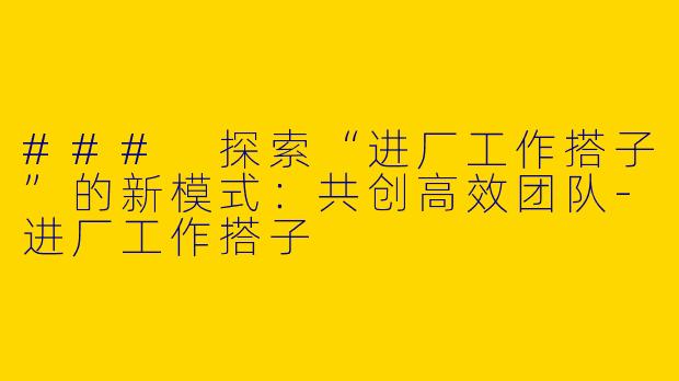 ### 探索“进厂工作搭子”的新模式：共创高效团队