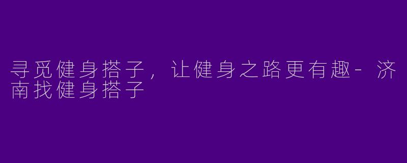 寻觅健身搭子,让健身之路更有趣