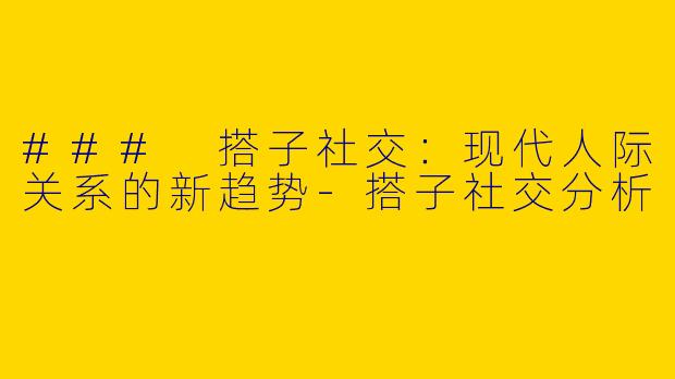 ### 搭子社交：现代人际关系的新趋势
