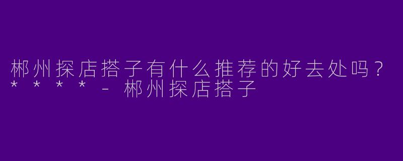 郴州探店搭子有什么推荐的好去处吗?****