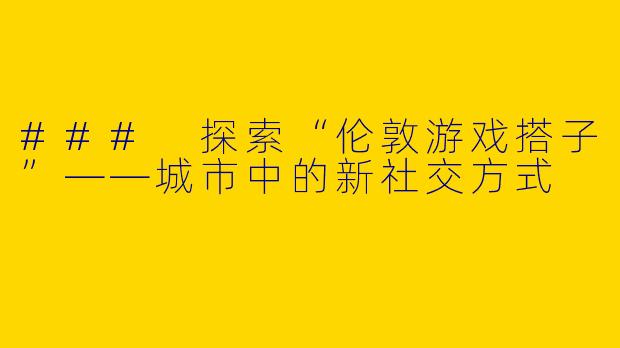 ### 探索“伦敦游戏搭子”——城市中的新社交方式