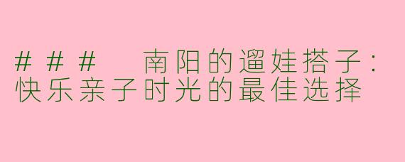 ### 南阳的遛娃搭子：快乐亲子时光的最佳选择