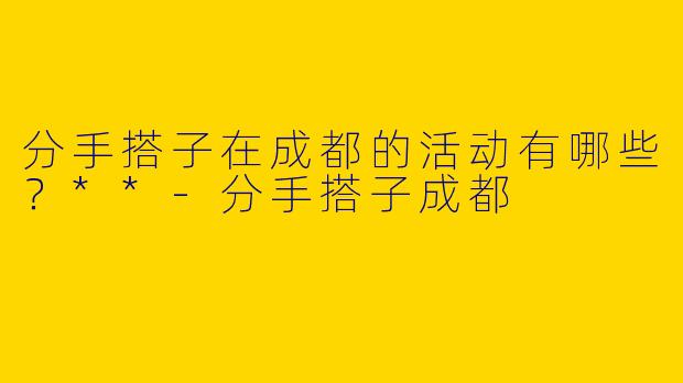 分手搭子在成都的活动有哪些？**