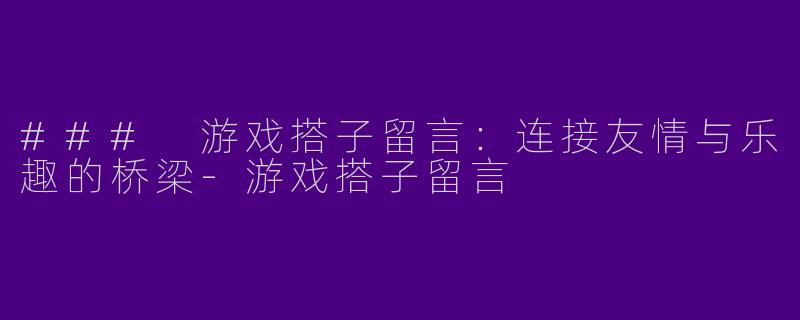 ### 游戏搭子留言：连接友情与乐趣的桥梁-游戏搭子留言