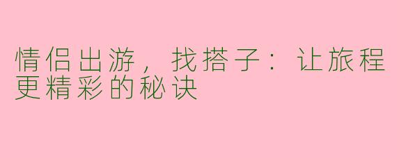 情侣出游,找搭子:让旅程更精彩的秘诀