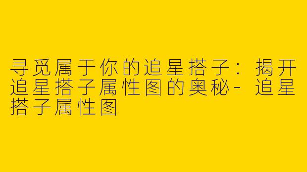 寻觅属于你的追星搭子：揭开追星搭子属性图的奥秘-追星搭子属性图