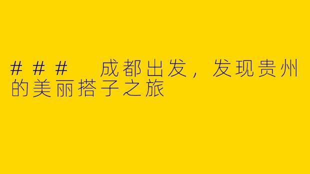 ### 成都出发，发现贵州的美丽搭子之旅