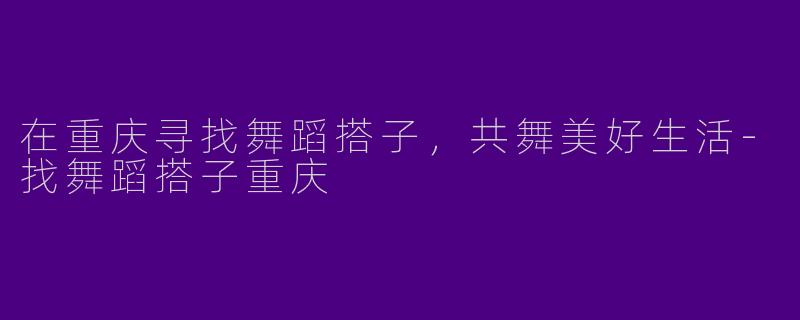 在重庆寻找舞蹈搭子，共舞美好生活-找舞蹈搭子重庆
