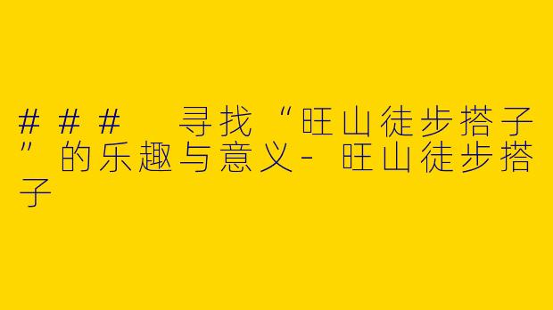 ### 寻找“旺山徒步搭子”的乐趣与意义-旺山徒步搭子