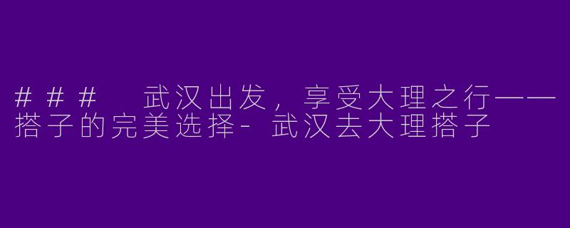 ### 武汉出发，享受大理之行——搭子的完美选择-武汉去大理搭子