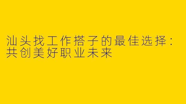 汕头找工作搭子的最佳选择：共创美好职业未来