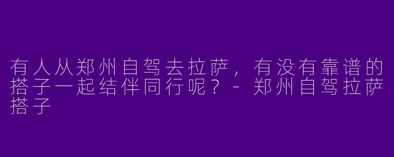 有人从郑州自驾去拉萨，有没有靠谱的搭子一起结伴同行呢？