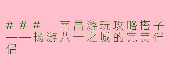 ### 南昌游玩攻略搭子——畅游八一之城的完美伴侣