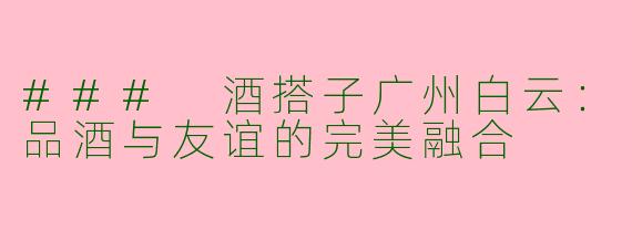### 酒搭子广州白云：品酒与友谊的完美融合