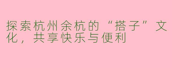 探索杭州余杭的“搭子”文化，共享快乐与便利