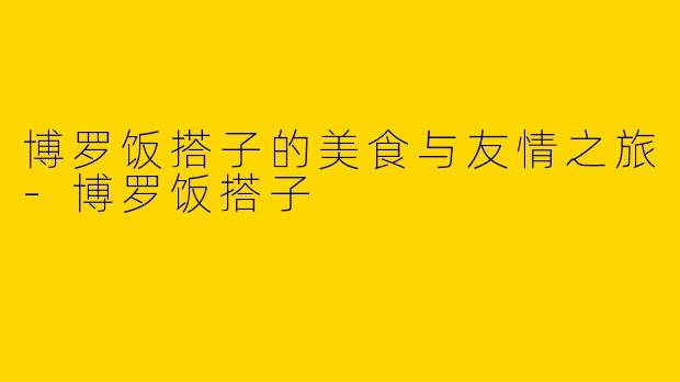 博罗饭搭子的美食与友情之旅-博罗饭搭子