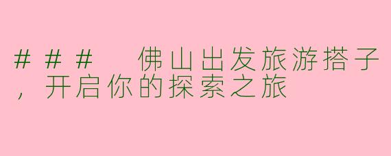 ### 佛山出发旅游搭子，开启你的探索之旅