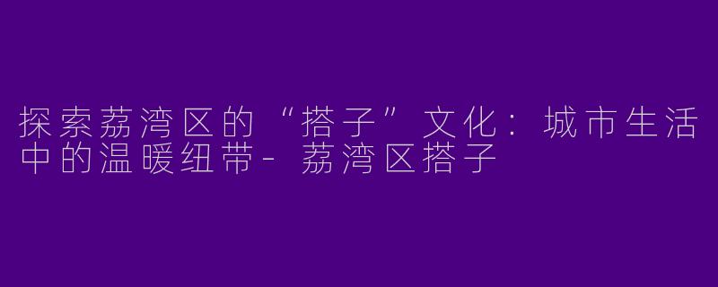 探索荔湾区的“搭子”文化：城市生活中的温暖纽带-荔湾区搭子