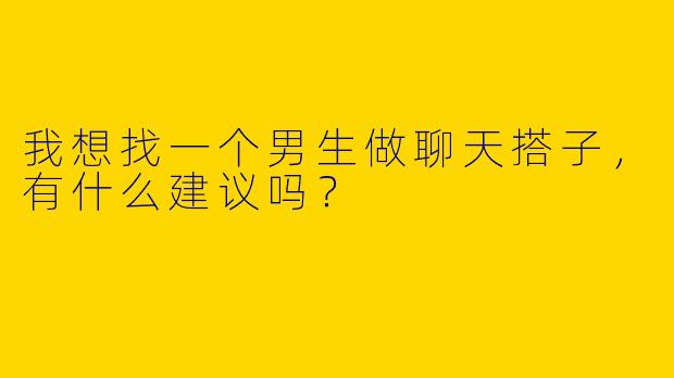 我想找一个男生做聊天搭子，有什么建议吗？