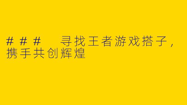 ### 寻找王者游戏搭子，携手共创辉煌