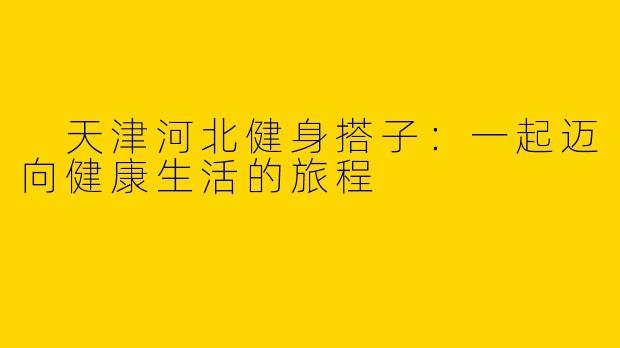 天津河北健身搭子：一起迈向健康生活的旅程