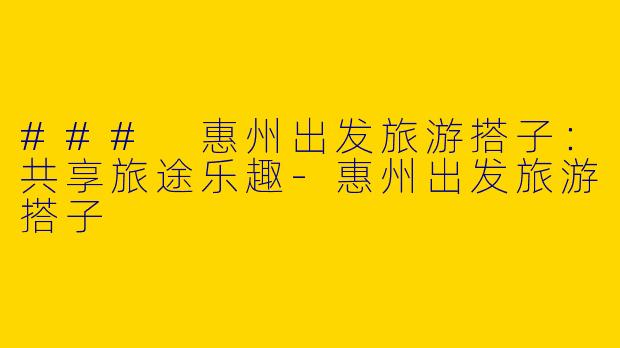 ### 惠州出发旅游搭子：共享旅途乐趣